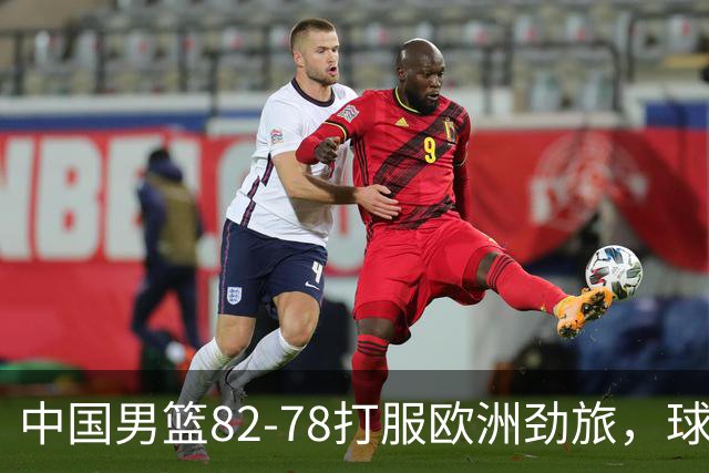 中国男篮82-78打服欧洲劲旅，球员评分：3人满分，3人及格，徐昕炸了！郭士强手中还有多少王炸没用